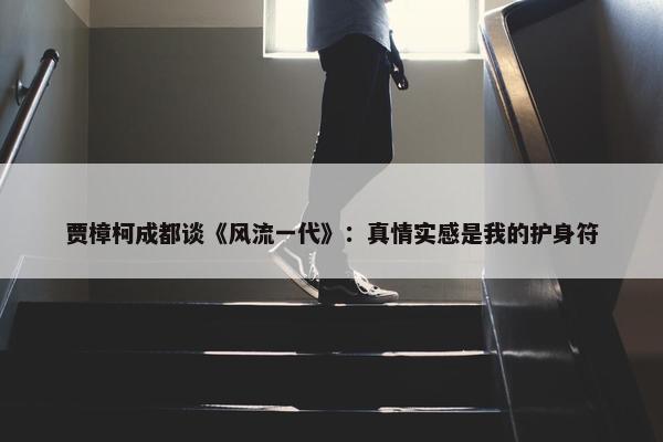 贾樟柯成都谈《风流一代》：真情实感是我的护身符