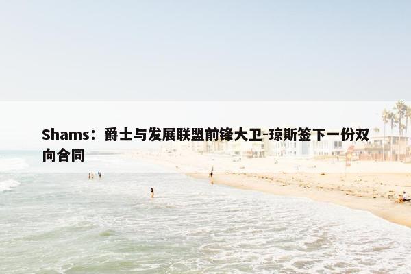 Shams：爵士与发展联盟前锋大卫-琼斯签下一份双向合同