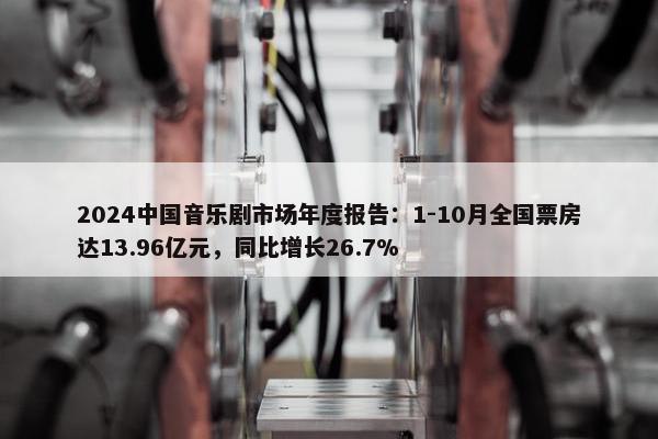 2024中国音乐剧市场年度报告：1-10月全国票房达13.96亿元，同比增长26.7%