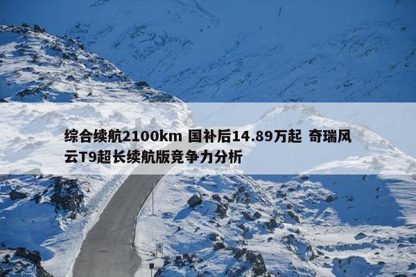 综合续航2100km 国补后14.89万起 奇瑞风云T9超长续航版竞争力分析