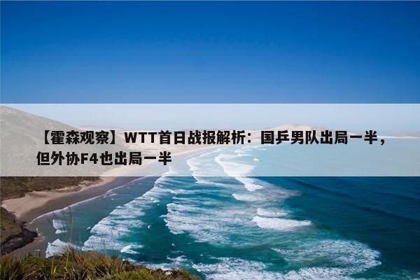 【霍森观察】WTT首日战报解析：国乒男队出局一半，但外协F4也出局一半