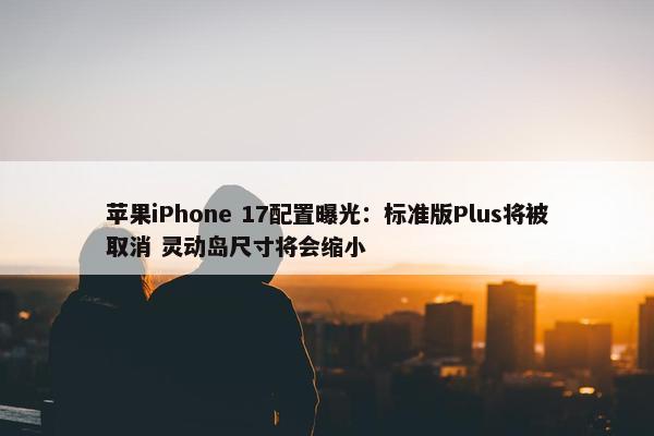 苹果iPhone 17配置曝光：标准版Plus将被取消 灵动岛尺寸将会缩小