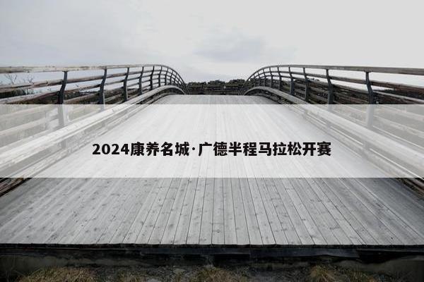 2024康养名城·广德半程马拉松开赛