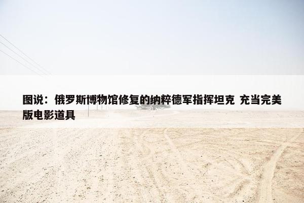 图说：俄罗斯博物馆修复的纳粹德军指挥坦克 充当完美版电影道具