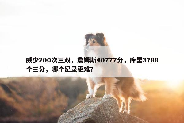 威少200次三双，詹姆斯40777分，库里3788个三分，哪个纪录更难？