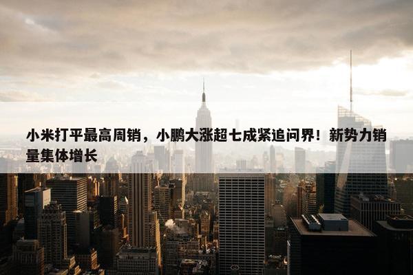 小米打平最高周销，小鹏大涨超七成紧追问界！新势力销量集体增长