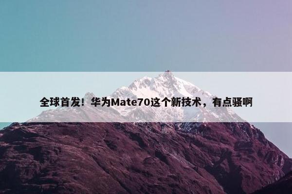 全球首发！华为Mate70这个新技术，有点骚啊