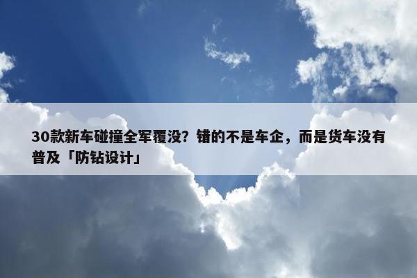 30款新车碰撞全军覆没？错的不是车企，而是货车没有普及「防钻设计」