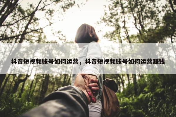 抖音短视频账号如何运营，抖音短视频账号如何运营赚钱