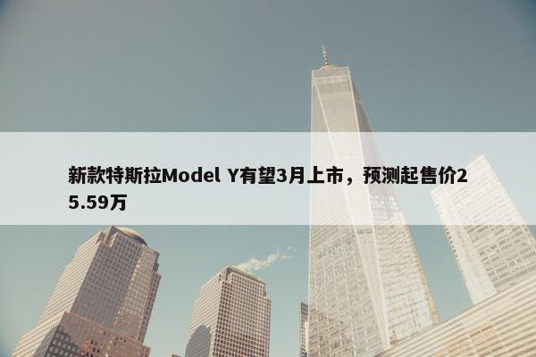 新款特斯拉Model Y有望3月上市，预测起售价25.59万