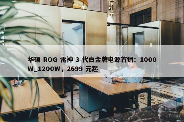 华硕 ROG 雷神 3 代白金牌电源首销：1000W_1200W，2699 元起