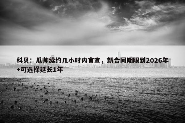 科贝：瓜帅续约几小时内官宣，新合同期限到2026年+可选择延长1年