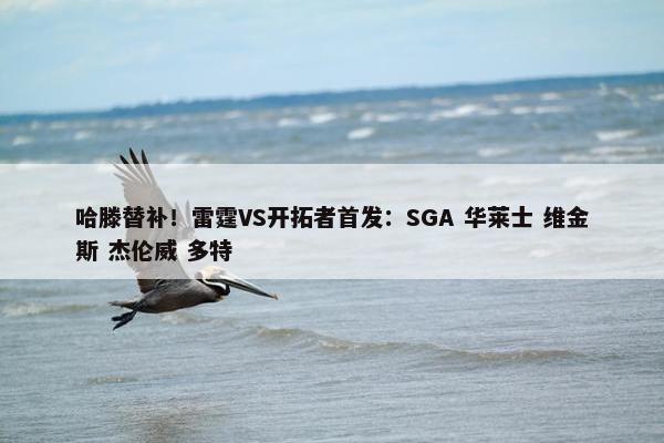 哈滕替补！雷霆VS开拓者首发：SGA 华莱士 维金斯 杰伦威 多特