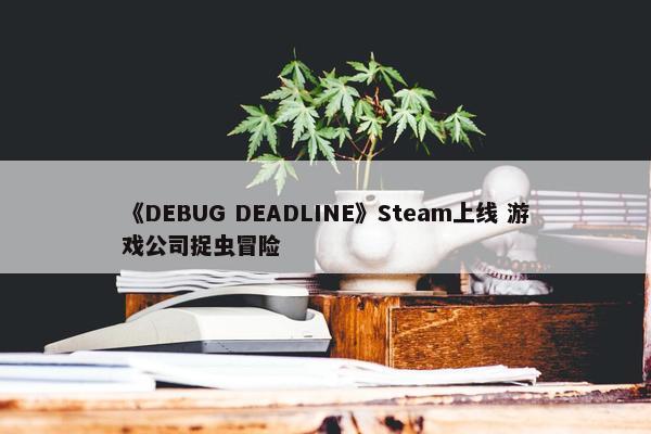 《DEBUG DEADLINE》Steam上线 游戏公司捉虫冒险