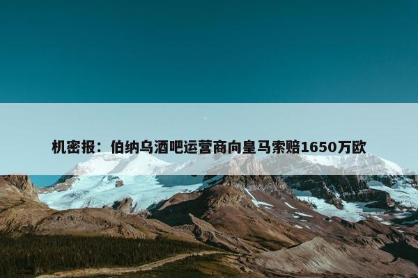 机密报：伯纳乌酒吧运营商向皇马索赔1650万欧