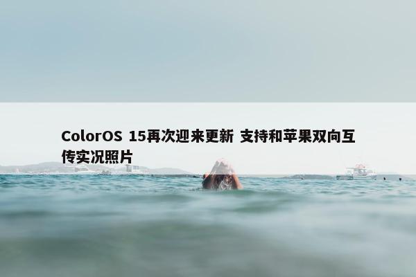 ColorOS 15再次迎来更新 支持和苹果双向互传实况照片