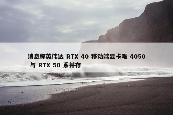 消息称英伟达 RTX 40 移动端显卡唯 4050 与 RTX 50 系并存