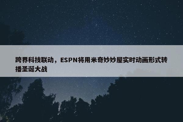 跨界科技联动，ESPN将用米奇妙妙屋实时动画形式转播圣诞大战