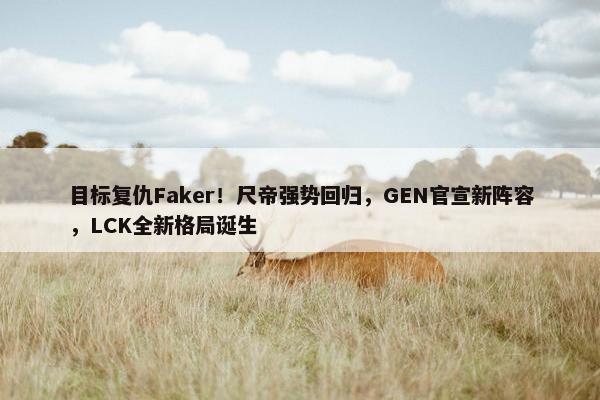 目标复仇Faker！尺帝强势回归，GEN官宣新阵容，LCK全新格局诞生