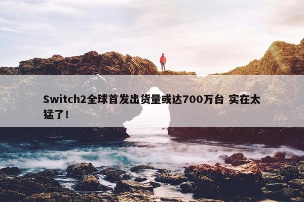 Switch2全球首发出货量或达700万台 实在太猛了！