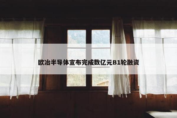 欧冶半导体宣布完成数亿元B1轮融资