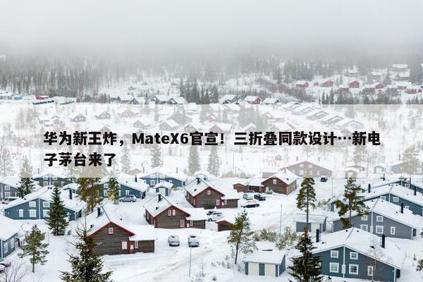 华为新王炸，MateX6官宣！三折叠同款设计…新电子茅台来了