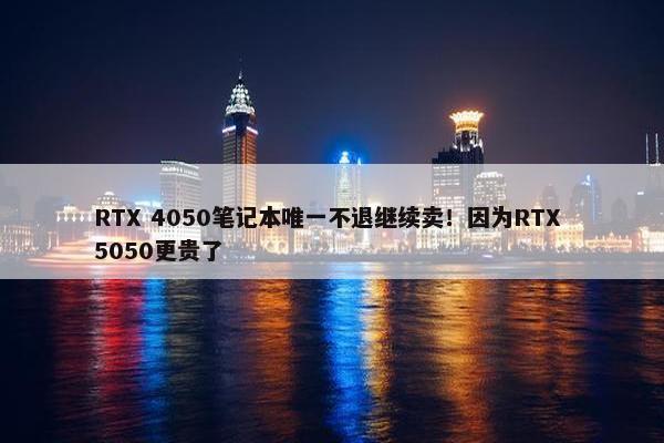 RTX 4050笔记本唯一不退继续卖！因为RTX 5050更贵了