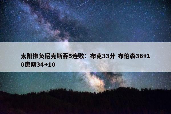 太阳惨负尼克斯吞5连败：布克33分 布伦森36+10唐斯34+10