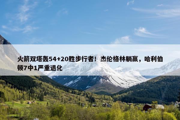 火箭双塔轰54+20胜步行者！杰伦格林躺赢，哈利伯顿7中1严重退化