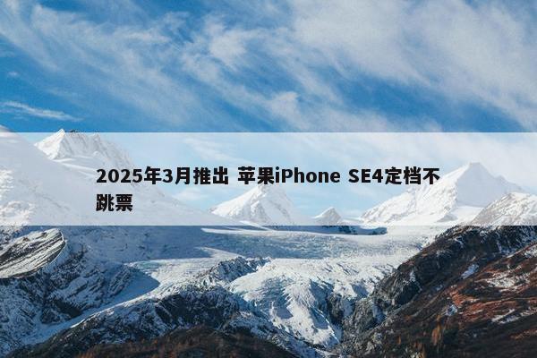 2025年3月推出 苹果iPhone SE4定档不跳票