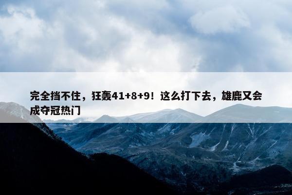 完全挡不住，狂轰41+8+9！这么打下去，雄鹿又会成夺冠热门