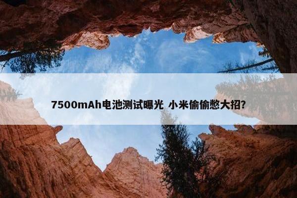 7500mAh电池测试曝光 小米偷偷憋大招？