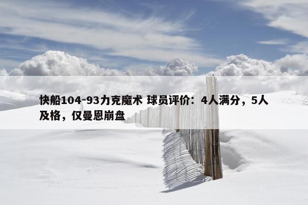 快船104-93力克魔术 球员评价：4人满分，5人及格，仅曼恩崩盘