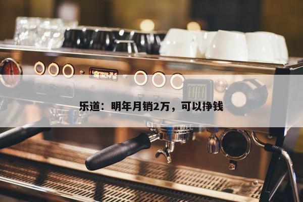 乐道：明年月销2万，可以挣钱