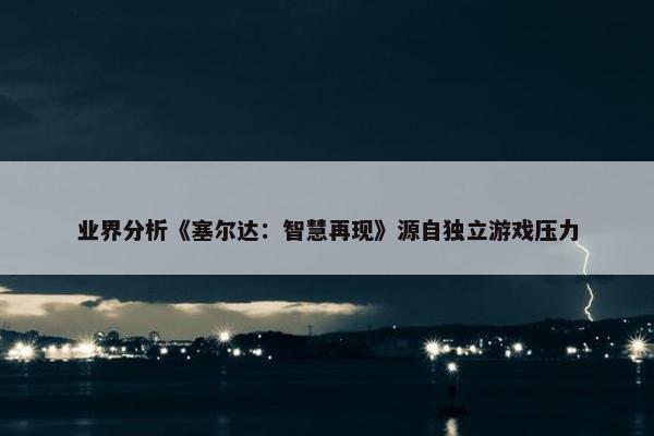 业界分析《塞尔达：智慧再现》源自独立游戏压力