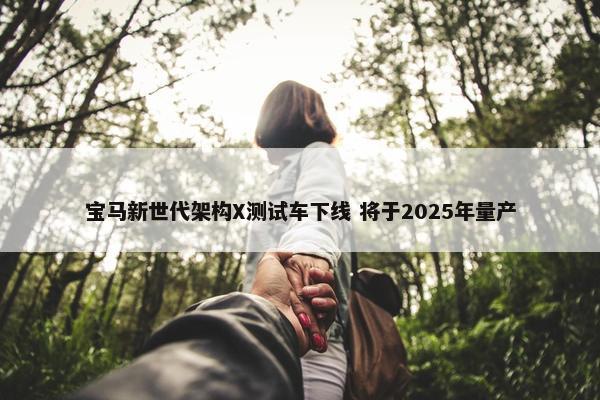 宝马新世代架构X测试车下线 将于2025年量产