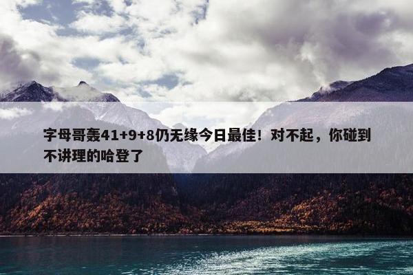 字母哥轰41+9+8仍无缘今日最佳！对不起，你碰到不讲理的哈登了