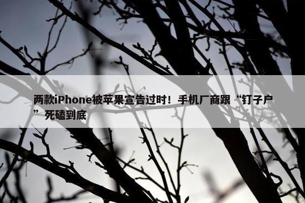 两款iPhone被苹果宣告过时！手机厂商跟“钉子户”死磕到底