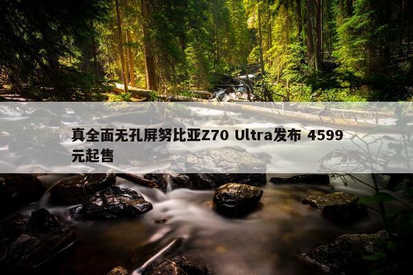 真全面无孔屏努比亚Z70 Ultra发布 4599元起售