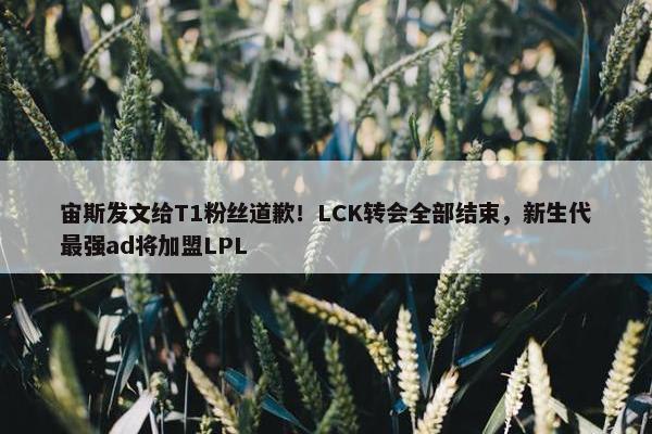 宙斯发文给T1粉丝道歉！LCK转会全部结束，新生代最强ad将加盟LPL