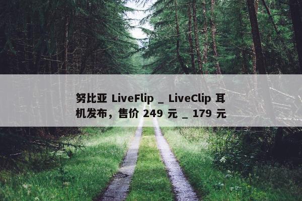 努比亚 LiveFlip _ LiveClip 耳机发布，售价 249 元 _ 179 元