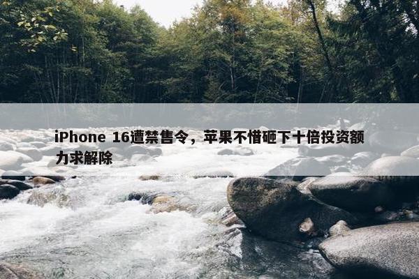 iPhone 16遭禁售令，苹果不惜砸下十倍投资额力求解除