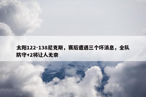 太阳122-138尼克斯，赛后遭遇三个坏消息，全队防守+2将让人无奈