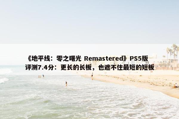 《地平线：零之曙光 Remastered》PS5版评测7.4分：更长的长板，也遮不住最短的短板