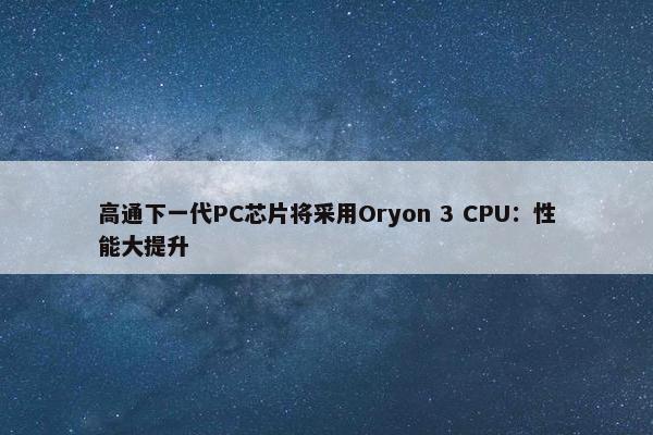 高通下一代PC芯片将采用Oryon 3 CPU：性能大提升