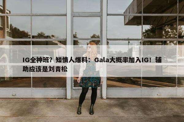 IG全神班？知情人爆料：Gala大概率加入IG！辅助应该是刘青松