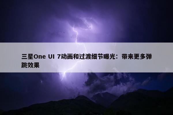 三星One UI 7动画和过渡细节曝光：带来更多弹跳效果