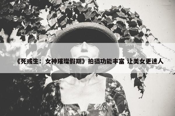 《死或生：女神璀璨假期》拍摄功能丰富 让美女更迷人