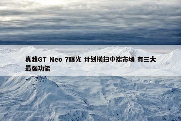 真我GT Neo 7曝光 计划横扫中端市场 有三大最强功能