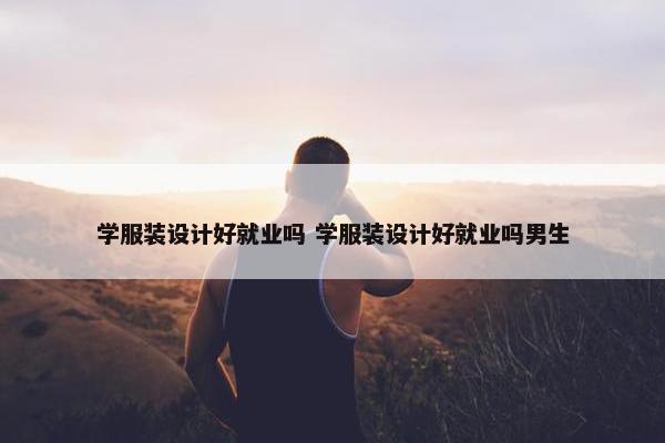 学服装设计好就业吗 学服装设计好就业吗男生